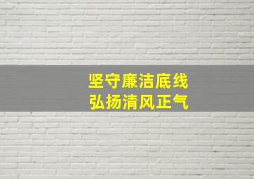 坚守廉洁底线 弘扬清风正气